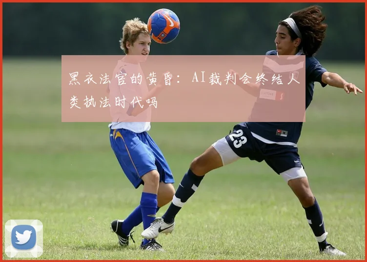 黑衣法官的黄昏：AI裁判会终结人类执法时代吗