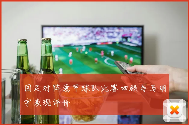 国足对阵意甲球队比赛回顾与马明宇表现评价