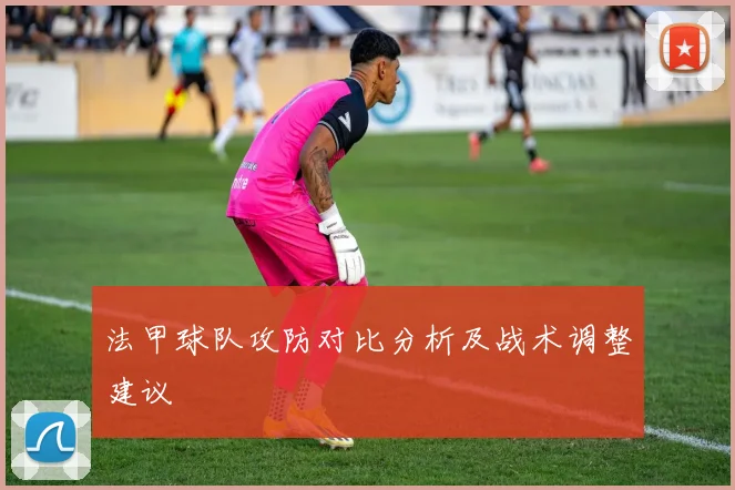 法甲球队攻防对比分析及战术调整建议