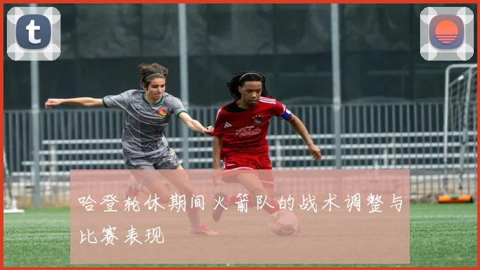 哈登轮休期间火箭队的战术调整与比赛表现