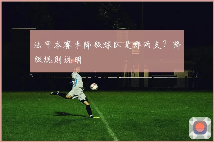 法甲本赛季降级球队是哪两支？降级规则说明