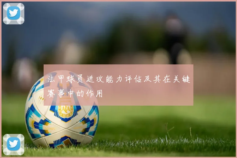 法甲球员进攻能力评估及其在关键赛事中的作用
