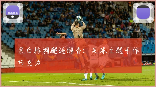 黑白格调邂逅醇香：足球主题手作巧克力