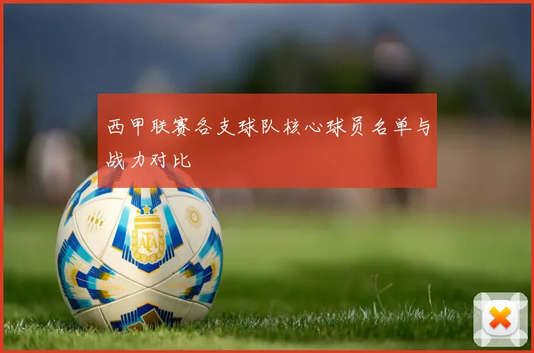 西甲联赛各支球队核心球员名单与战力对比