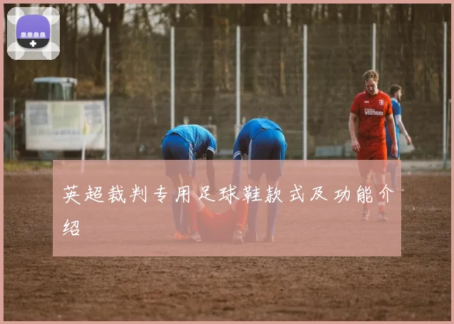 英超裁判专用足球鞋款式及功能介绍