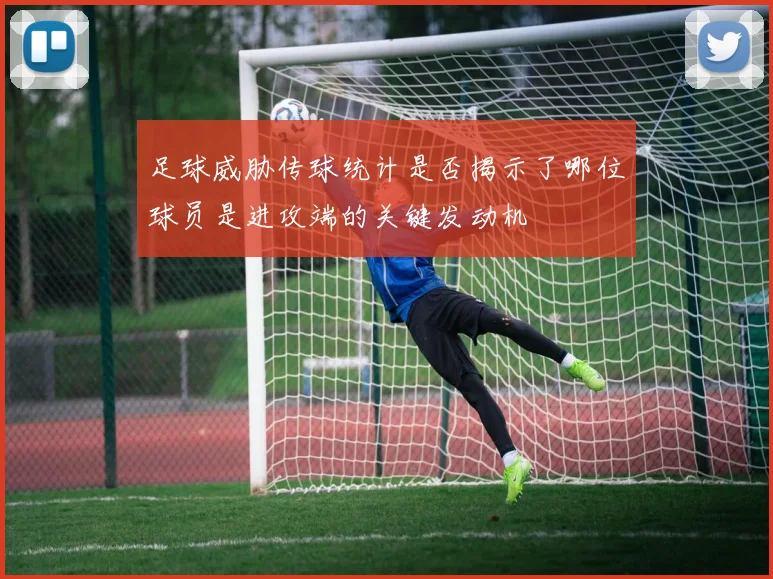 足球威胁传球统计是否揭示了哪位球员是进攻端的关键发动机
