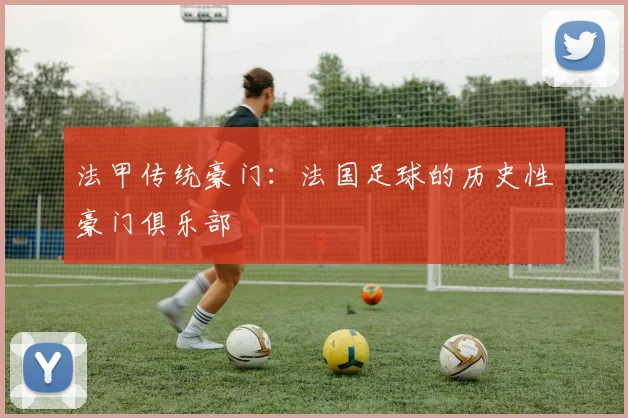 法甲传统豪门：法国足球的历史性豪门俱乐部